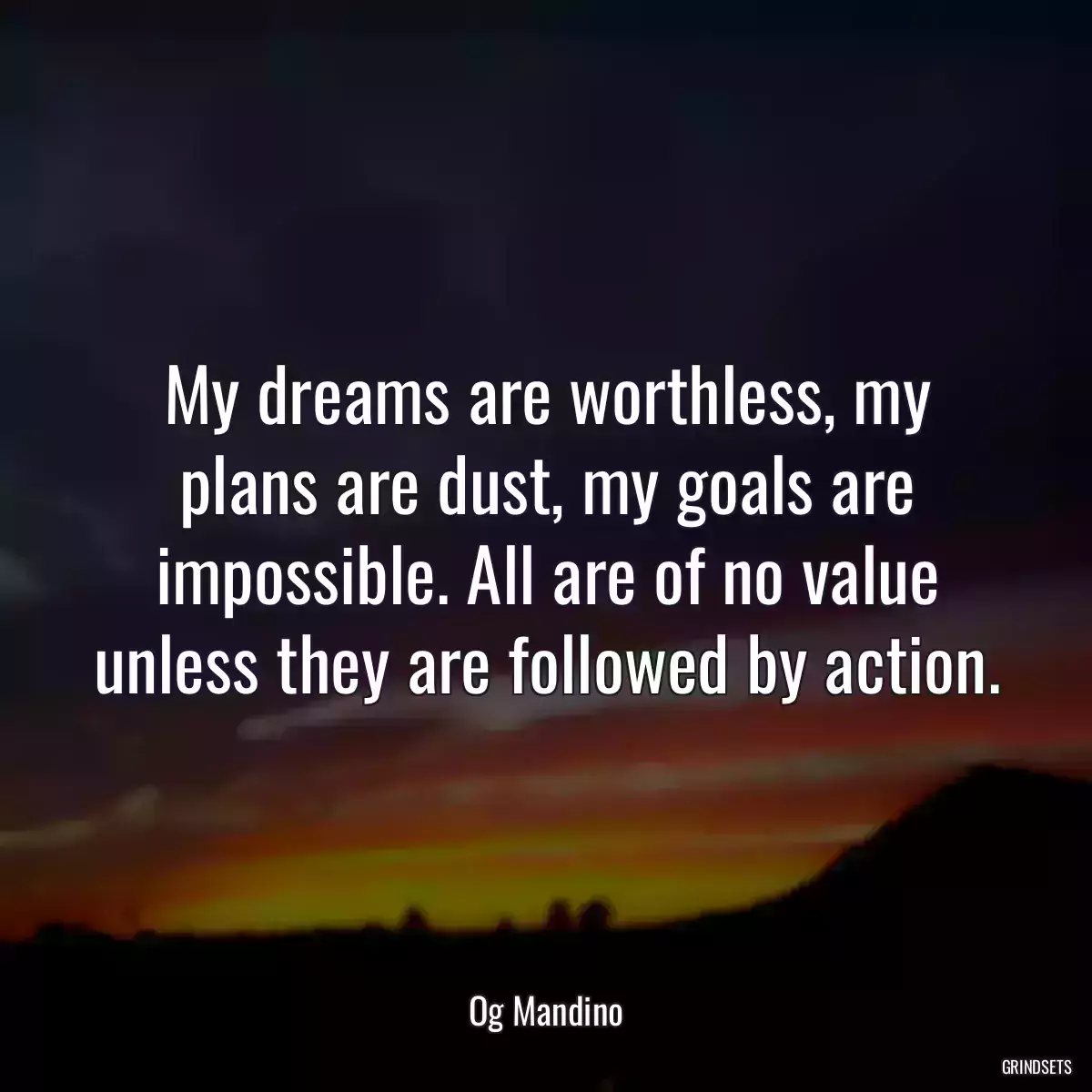 My dreams are worthless, my plans are dust, my goals are impossible. All are of no value unless they are followed by action.