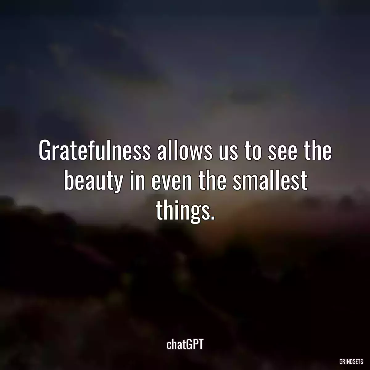 Gratefulness allows us to see the beauty in even the smallest things.