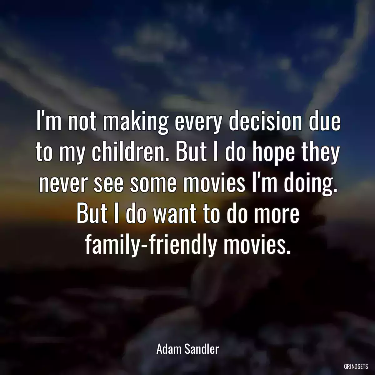 I\'m not making every decision due to my children. But I do hope they never see some movies I\'m doing. But I do want to do more family-friendly movies.