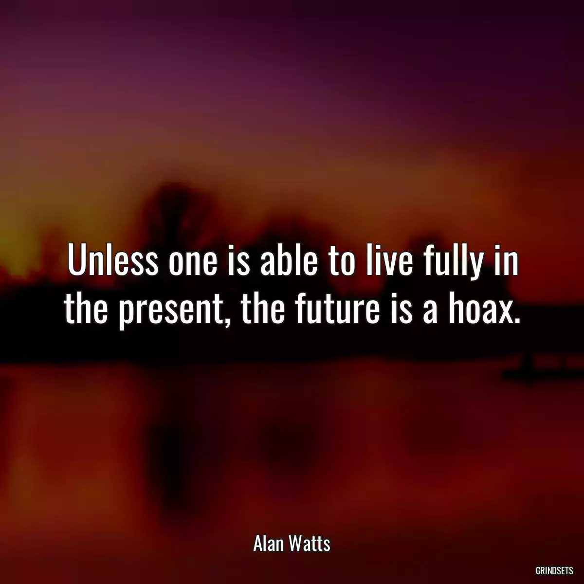 Unless one is able to live fully in the present, the future is a hoax.