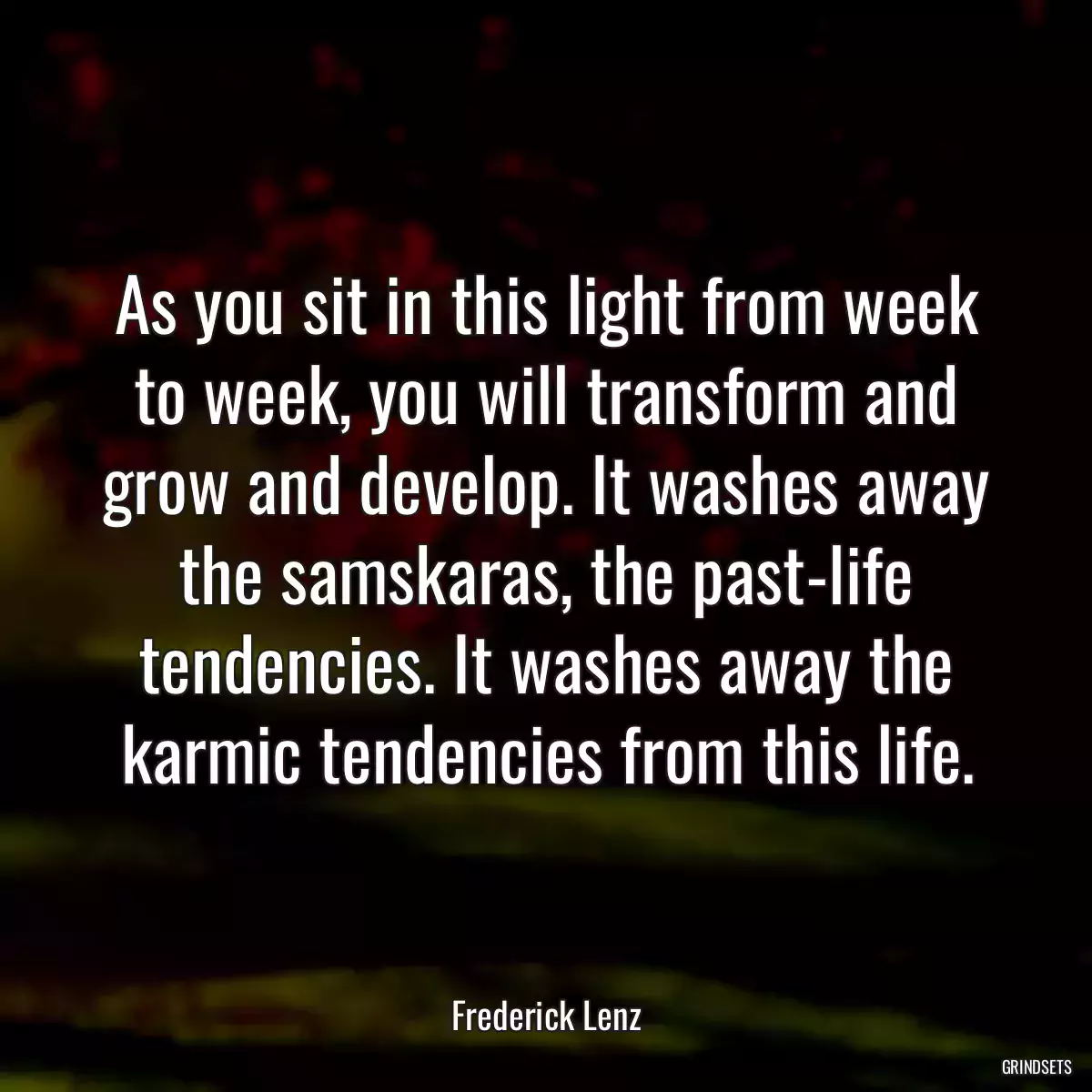 As you sit in this light from week to week, you will transform and grow and develop. It washes away the samskaras, the past-life tendencies. It washes away the karmic tendencies from this life.