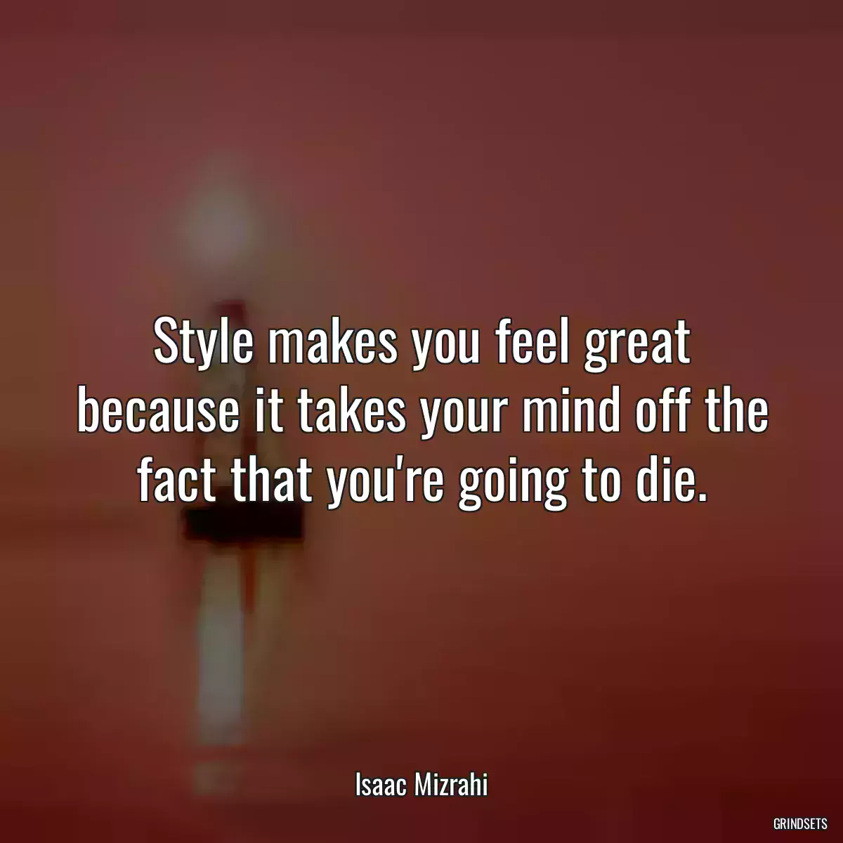 Style makes you feel great because it takes your mind off the fact that you\'re going to die.