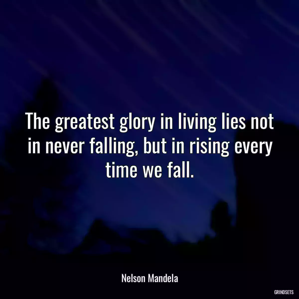 The greatest glory in living lies not in never falling, but in rising every time we fall.