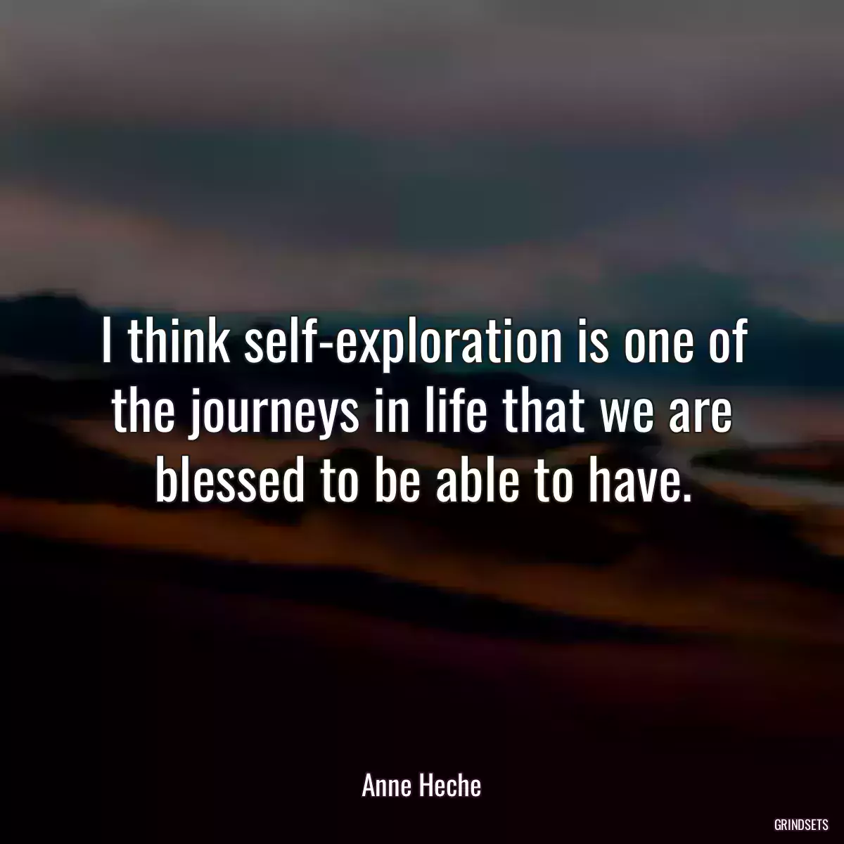 I think self-exploration is one of the journeys in life that we are blessed to be able to have.