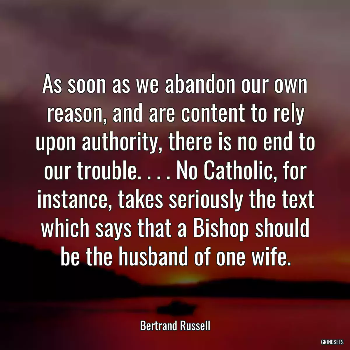 As soon as we abandon our own reason, and are content to rely upon authority, there is no end to our trouble. . . . No Catholic, for instance, takes seriously the text which says that a Bishop should be the husband of one wife.