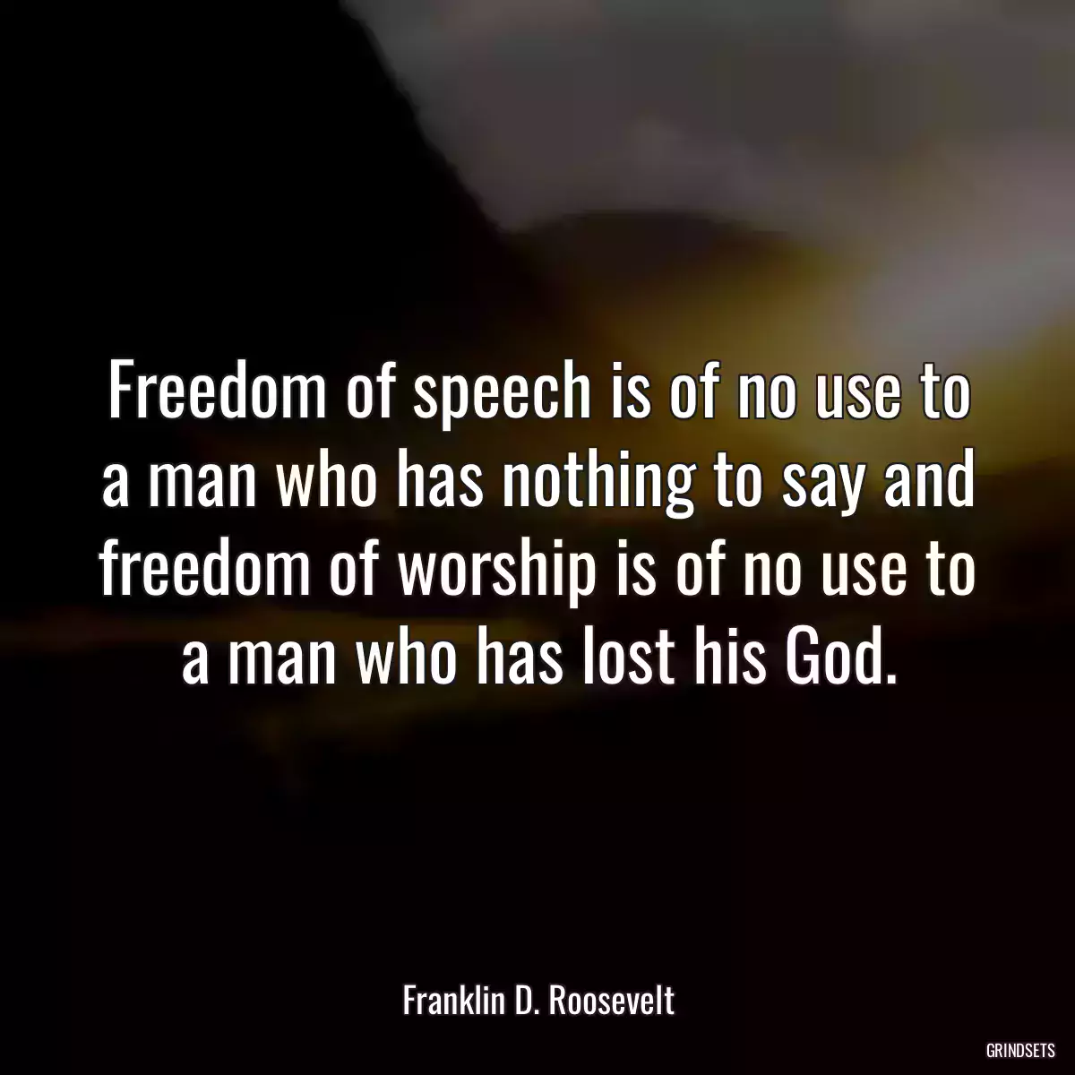 Freedom of speech is of no use to a man who has nothing to say and freedom of worship is of no use to a man who has lost his God.