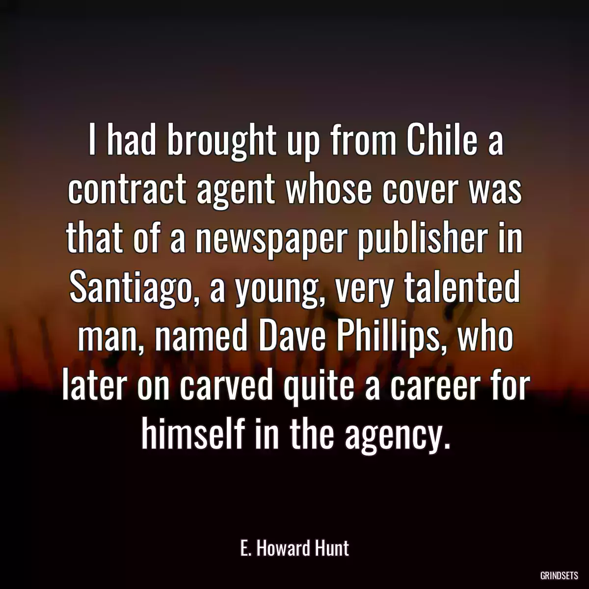 I had brought up from Chile a contract agent whose cover was that of a newspaper publisher in Santiago, a young, very talented man, named Dave Phillips, who later on carved quite a career for himself in the agency.