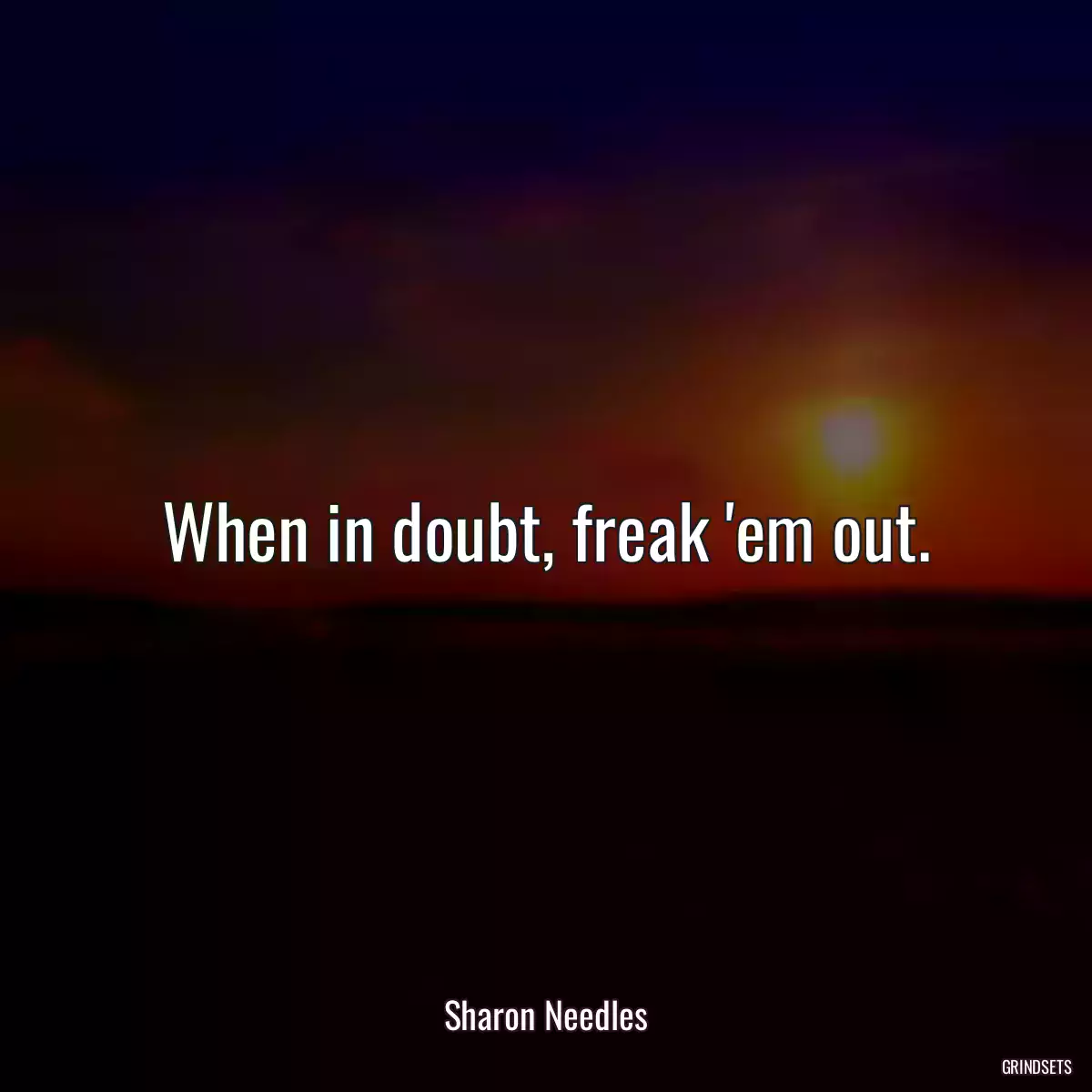 When in doubt, freak \'em out.