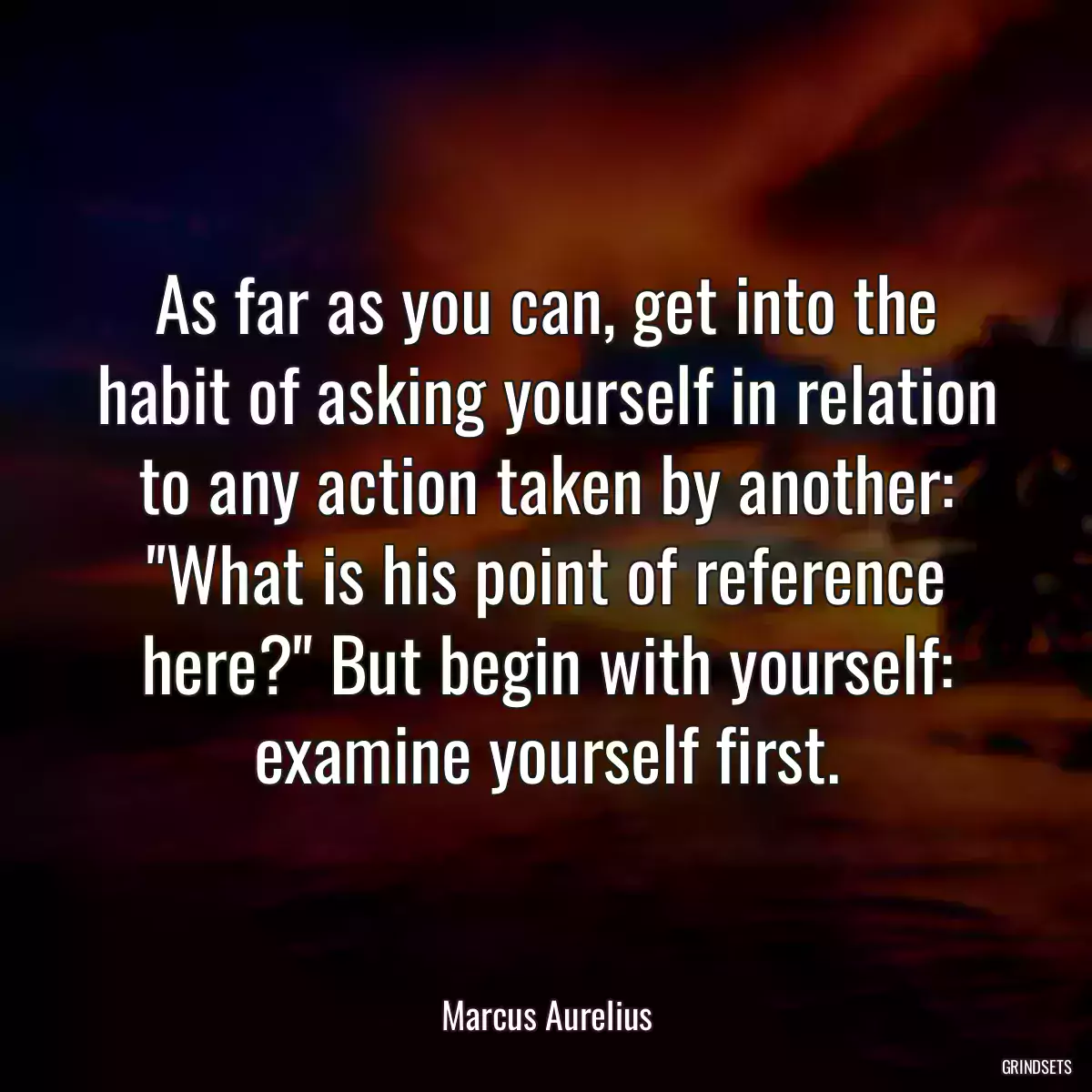 As far as you can, get into the habit of asking yourself in relation to any action taken by another: \