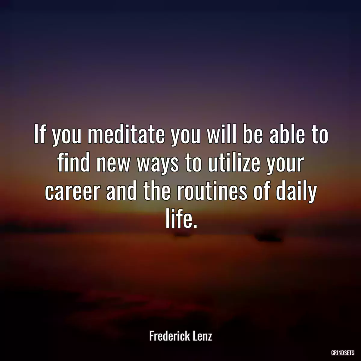 If you meditate you will be able to find new ways to utilize your career and the routines of daily life.