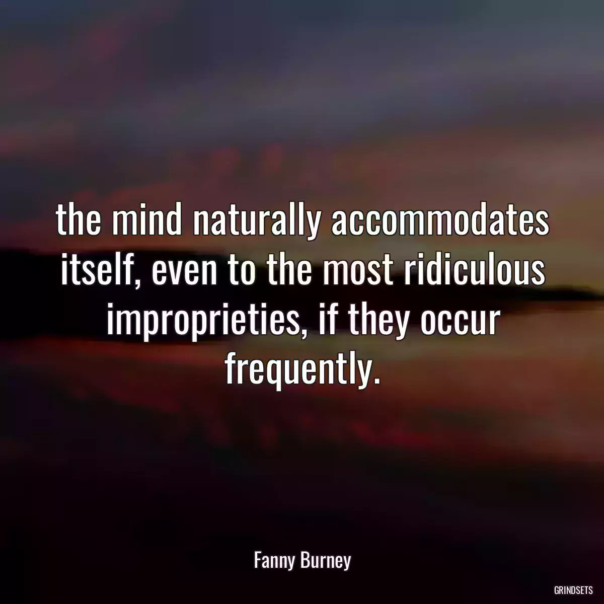 the mind naturally accommodates itself, even to the most ridiculous improprieties, if they occur frequently.