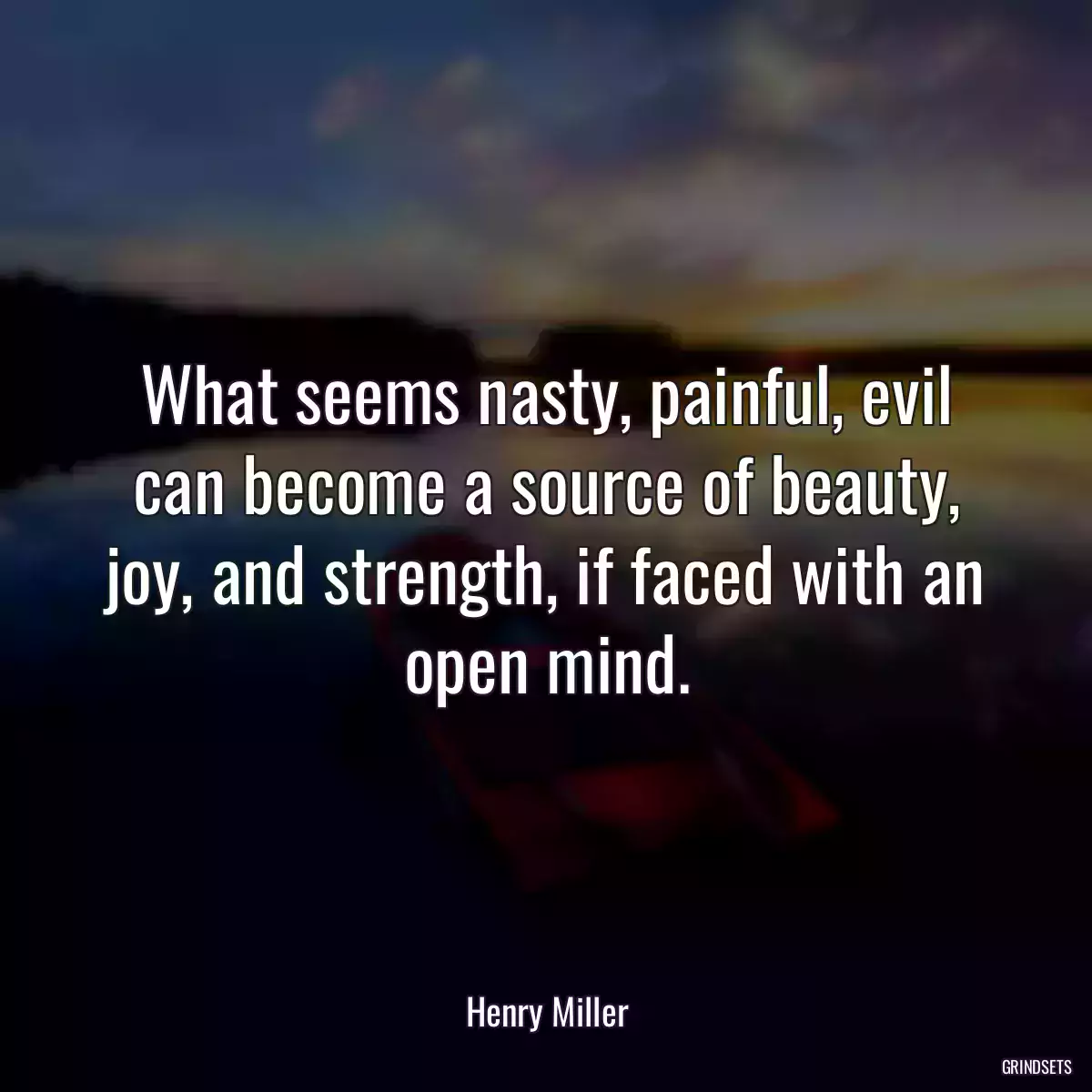 What seems nasty, painful, evil can become a source of beauty, joy, and strength, if faced with an open mind.