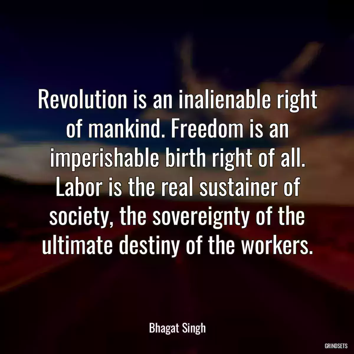 Revolution is an inalienable right of mankind. Freedom is an imperishable birth right of all. Labor is the real sustainer of society, the sovereignty of the ultimate destiny of the workers.