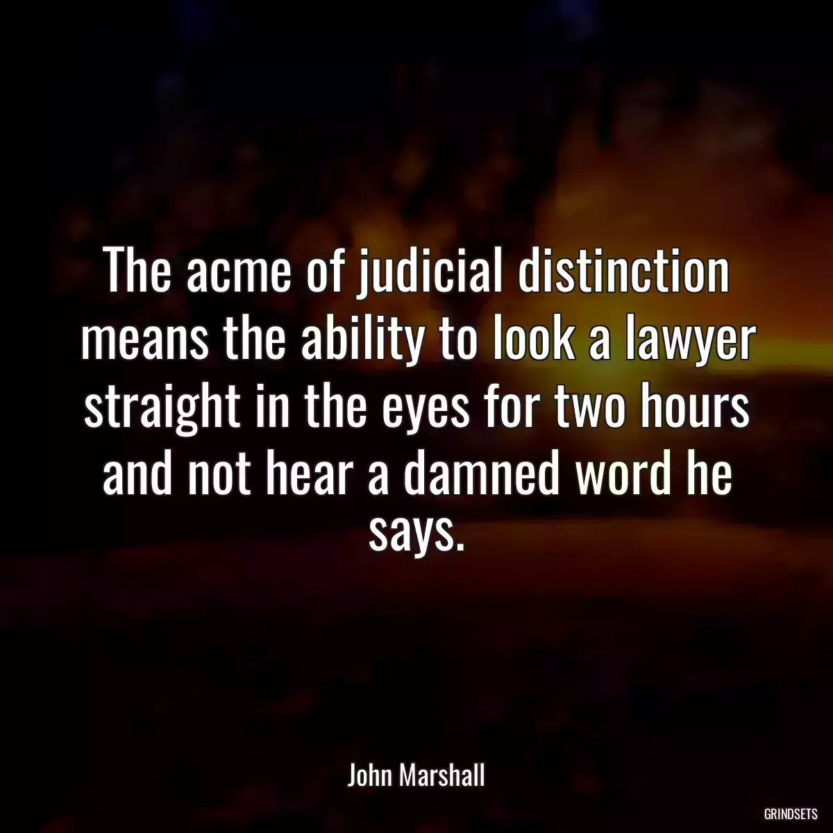 The acme of judicial distinction means the ability to look a lawyer straight in the eyes for two hours and not hear a damned word he says.