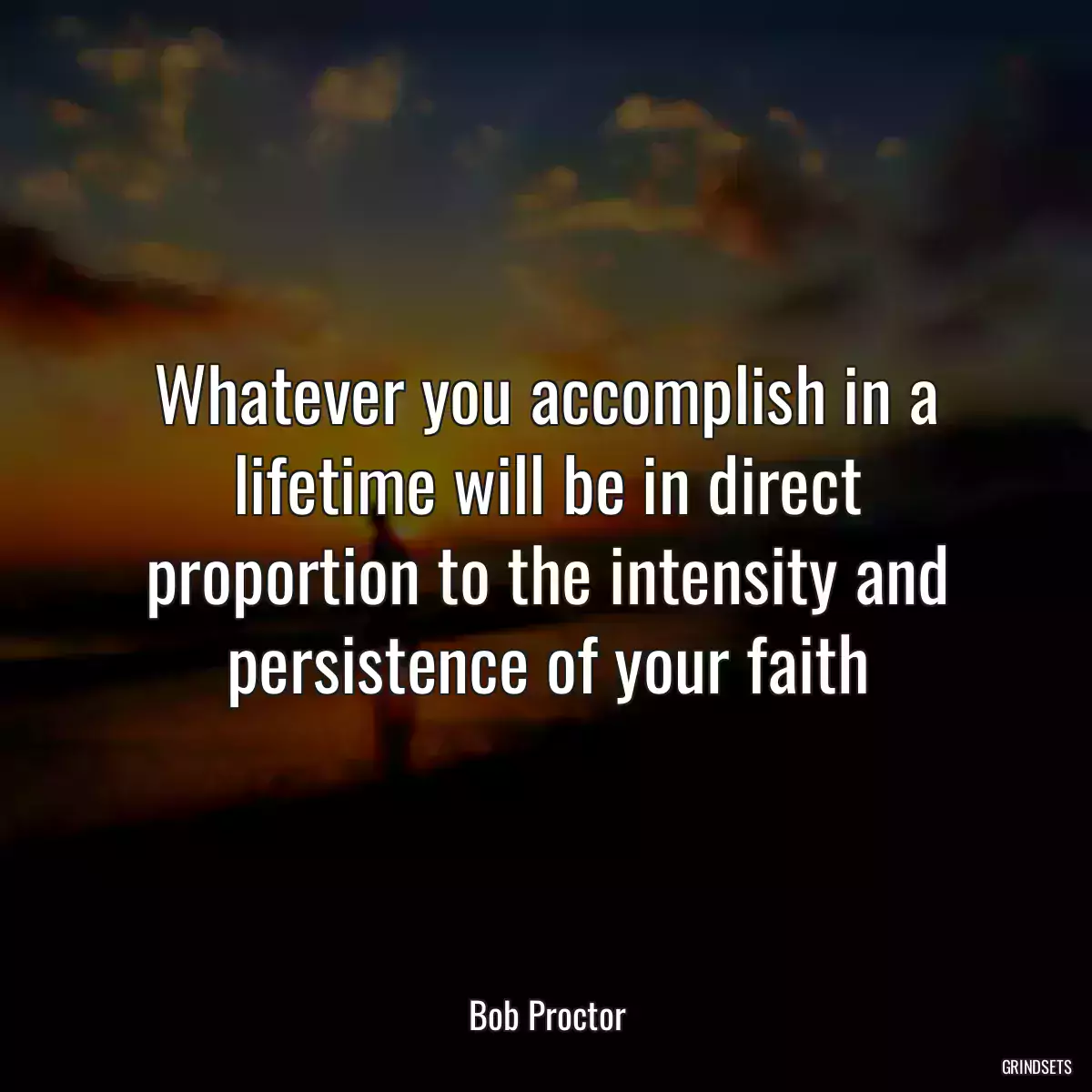 Whatever you accomplish in a lifetime will be in direct proportion to the intensity and persistence of your faith