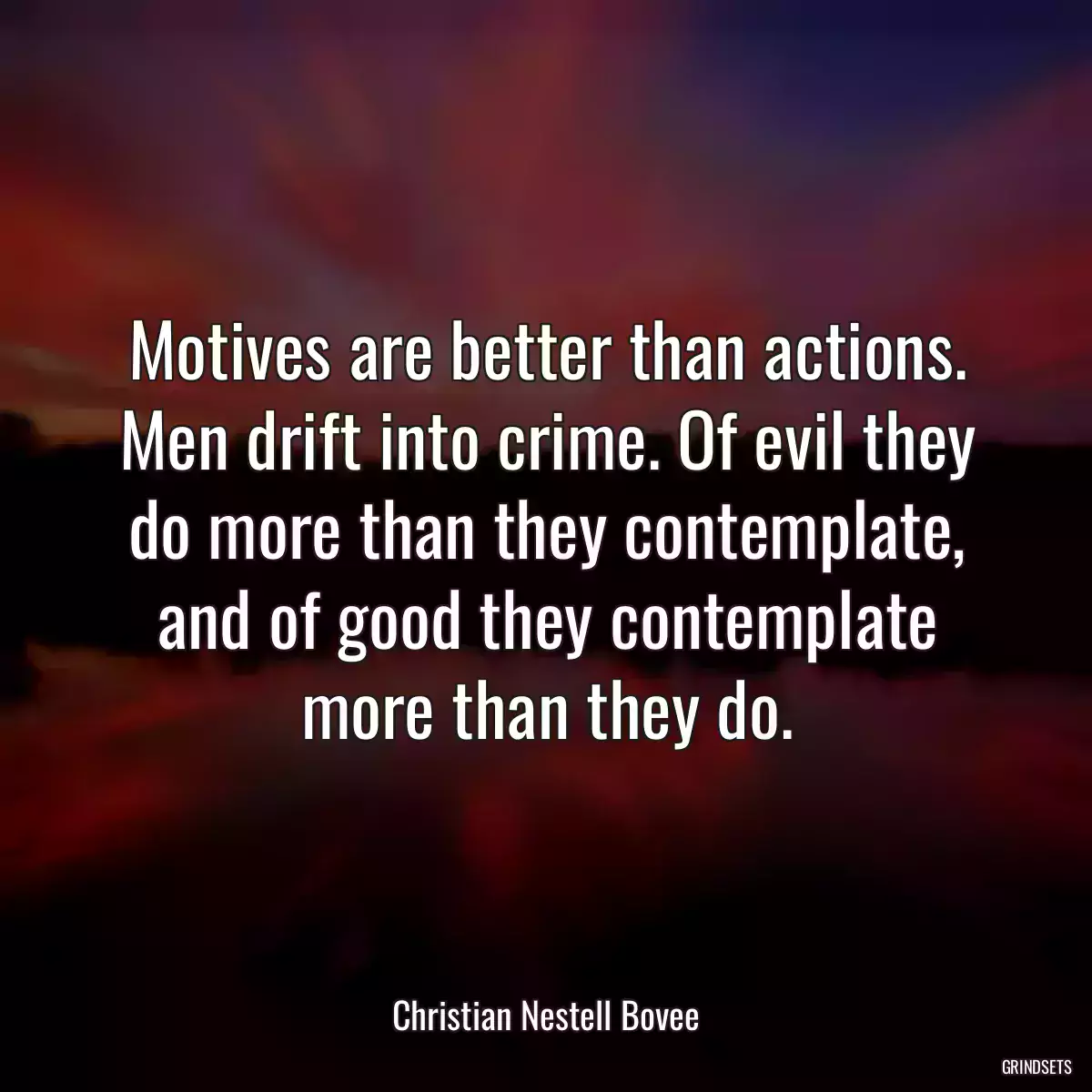 Motives are better than actions. Men drift into crime. Of evil they do more than they contemplate, and of good they contemplate more than they do.