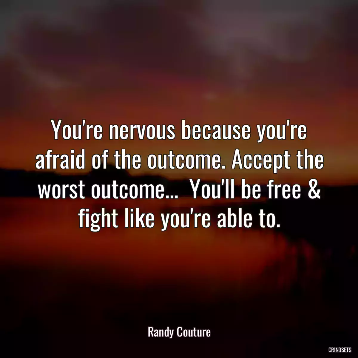 You\'re nervous because you\'re afraid of the outcome. Accept the worst outcome...  You\'ll be free & fight like you\'re able to.