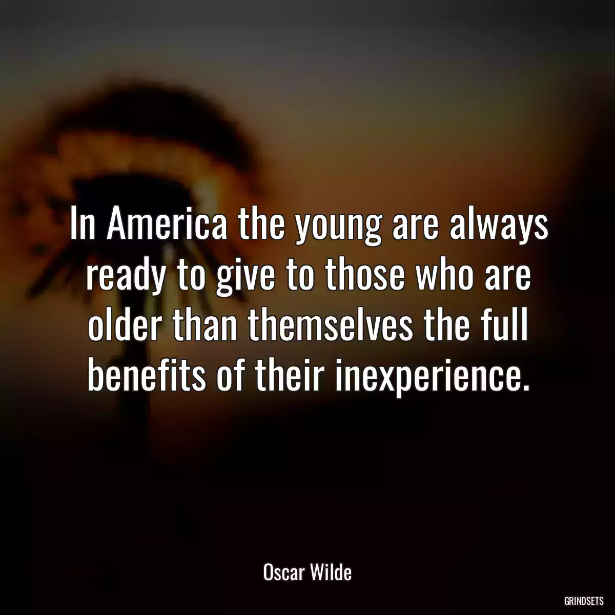 In America the young are always ready to give to those who are older than themselves the full benefits of their inexperience.