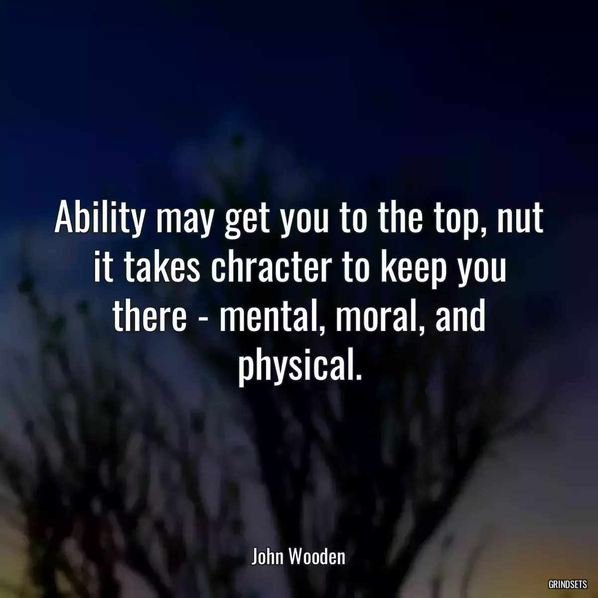 Ability may get you to the top, nut it takes chracter to keep you there - mental, moral, and physical.