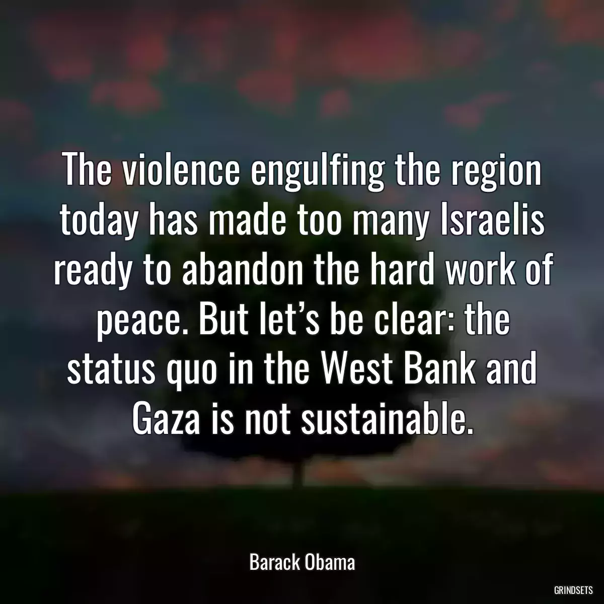 The violence engulfing the region today has made too many Israelis ready to abandon the hard work of peace. But let’s be clear: the status quo in the West Bank and Gaza is not sustainable.