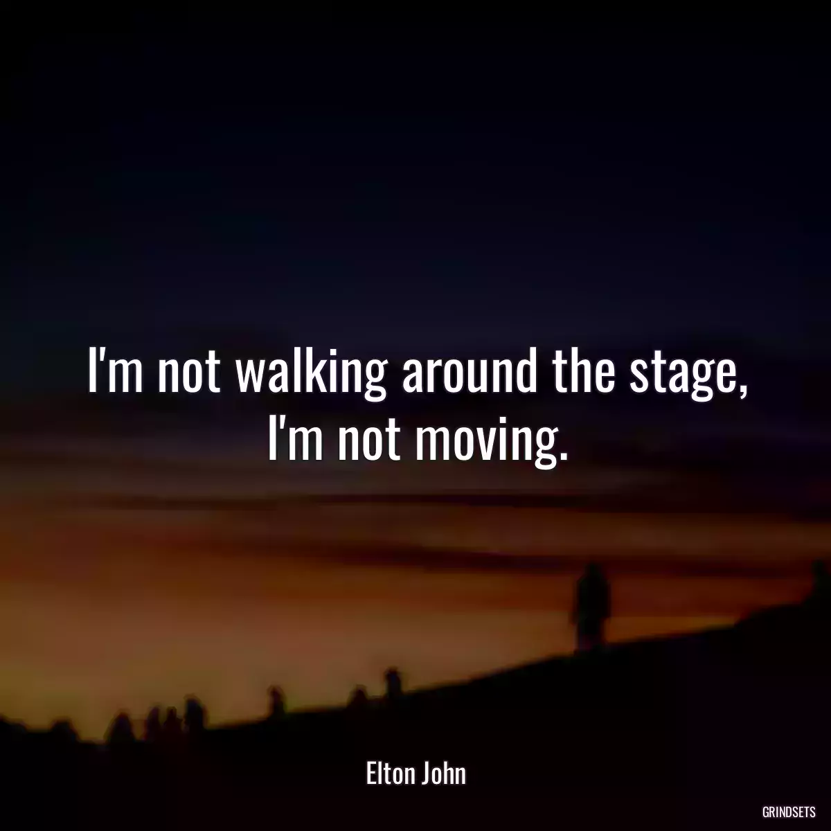 I\'m not walking around the stage, I\'m not moving.