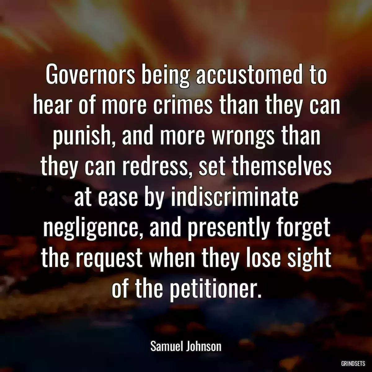 Governors being accustomed to hear of more crimes than they can punish, and more wrongs than they can redress, set themselves at ease by indiscriminate negligence, and presently forget the request when they lose sight of the petitioner.