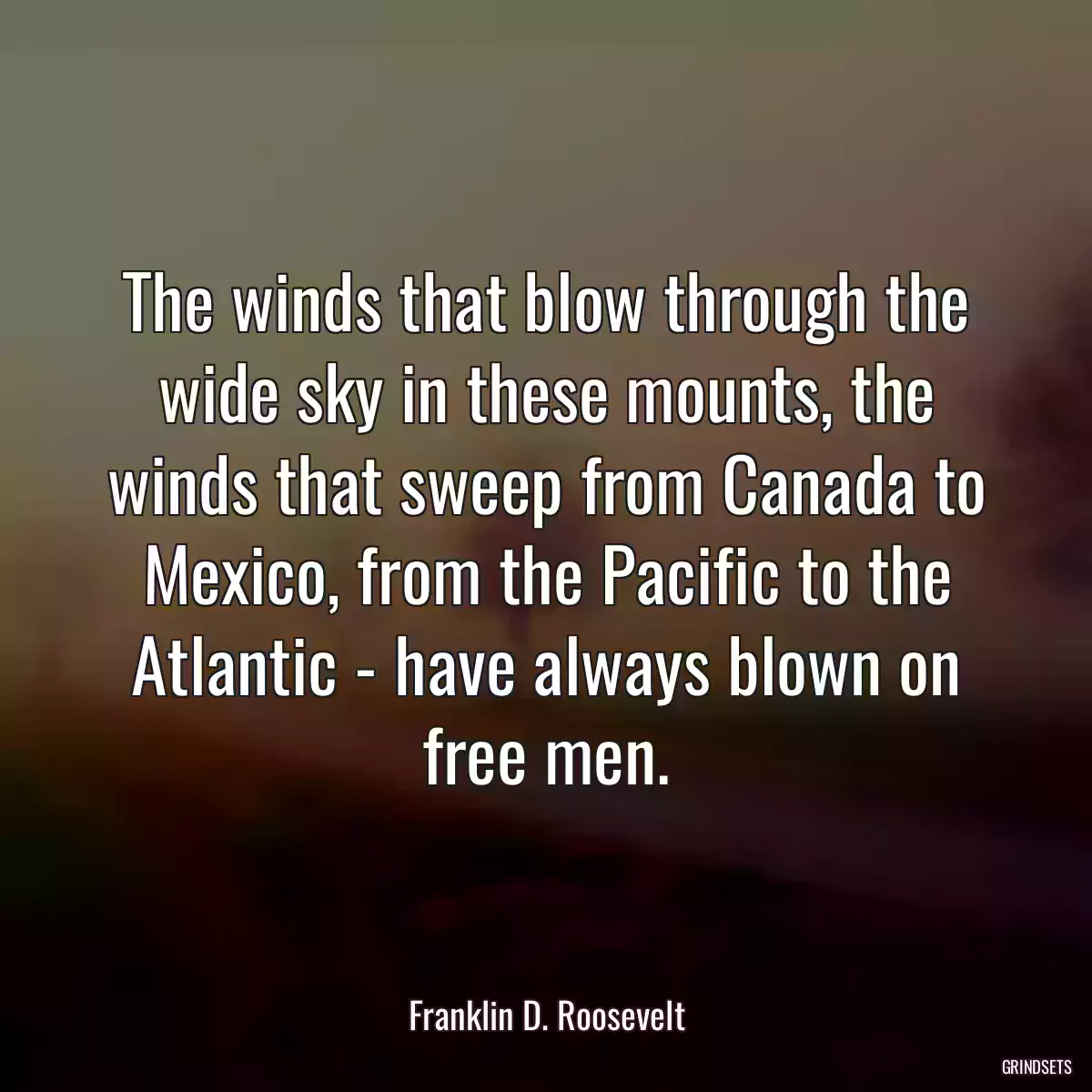 The winds that blow through the wide sky in these mounts, the winds that sweep from Canada to Mexico, from the Pacific to the Atlantic - have always blown on free men.