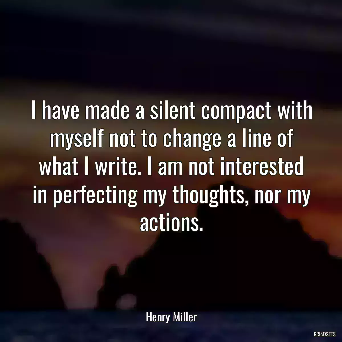 I have made a silent compact with myself not to change a line of what I write. I am not interested in perfecting my thoughts, nor my actions.