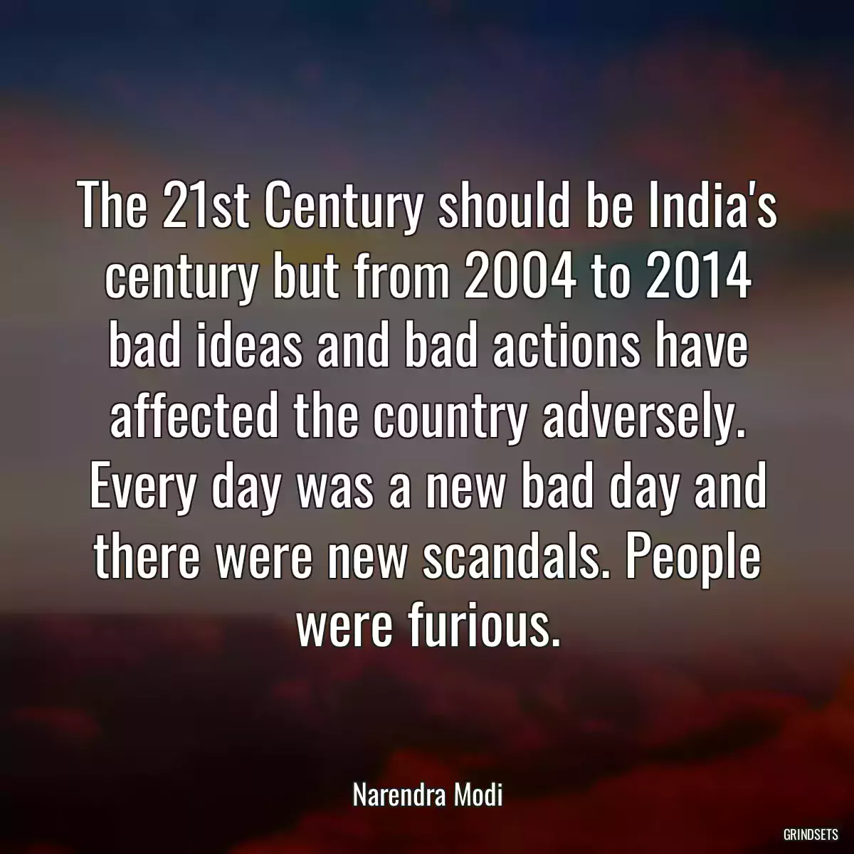 The 21st Century should be India\'s century but from 2004 to 2014 bad ideas and bad actions have affected the country adversely. Every day was a new bad day and there were new scandals. People were furious.