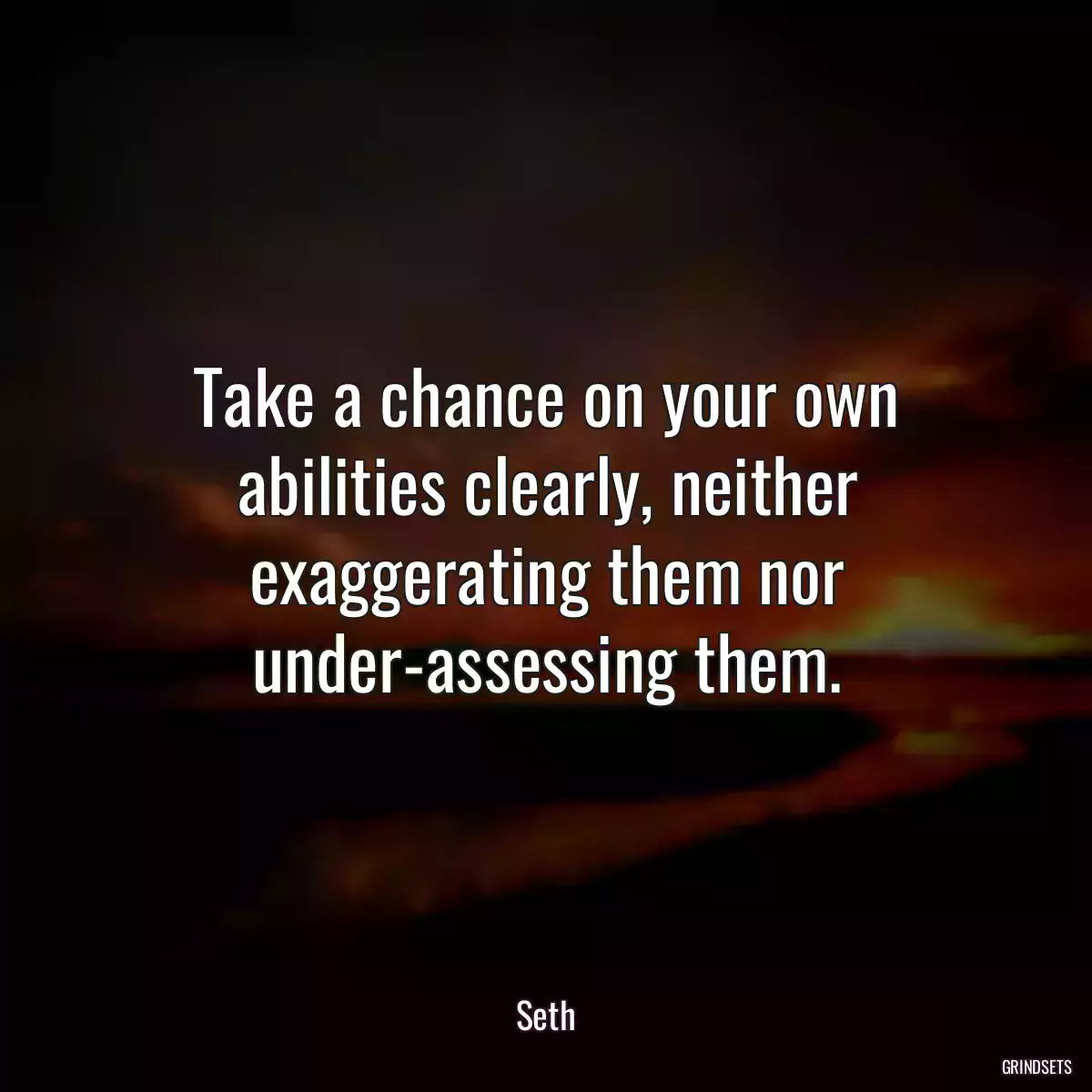 Take a chance on your own abilities clearly, neither exaggerating them nor under-assessing them.