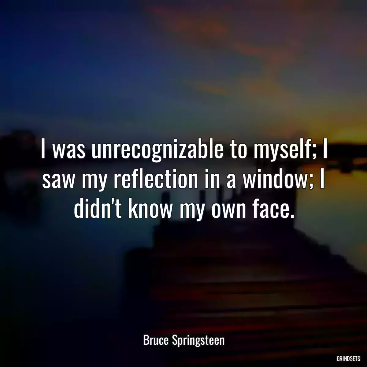 I was unrecognizable to myself; I saw my reflection in a window; I didn\'t know my own face.