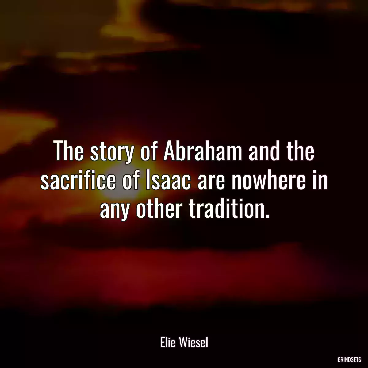 The story of Abraham and the sacrifice of Isaac are nowhere in any other tradition.