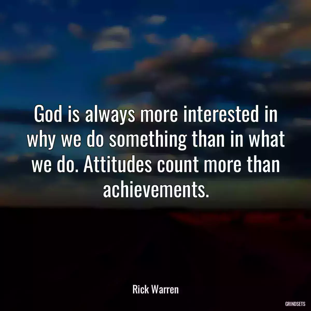 God is always more interested in why we do something than in what we do. Attitudes count more than achievements.