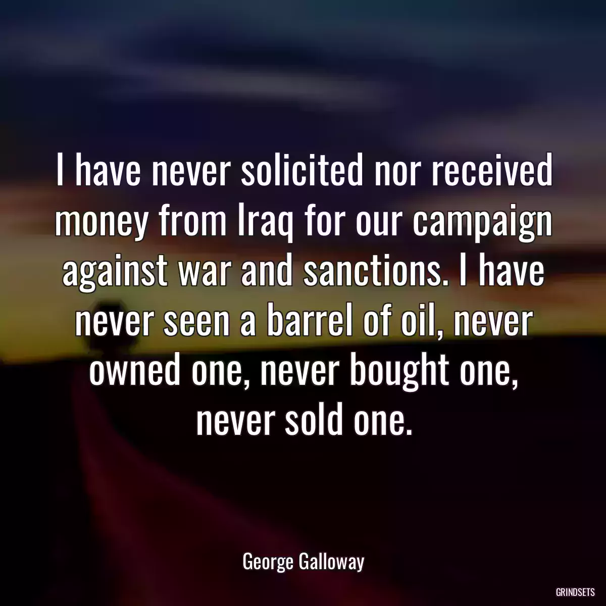 I have never solicited nor received money from Iraq for our campaign against war and sanctions. I have never seen a barrel of oil, never owned one, never bought one, never sold one.