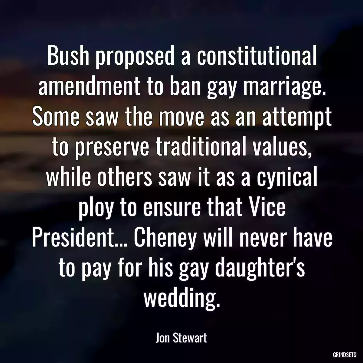 Bush proposed a constitutional amendment to ban gay marriage. Some saw the move as an attempt to preserve traditional values, while others saw it as a cynical ploy to ensure that Vice President... Cheney will never have to pay for his gay daughter\'s wedding.