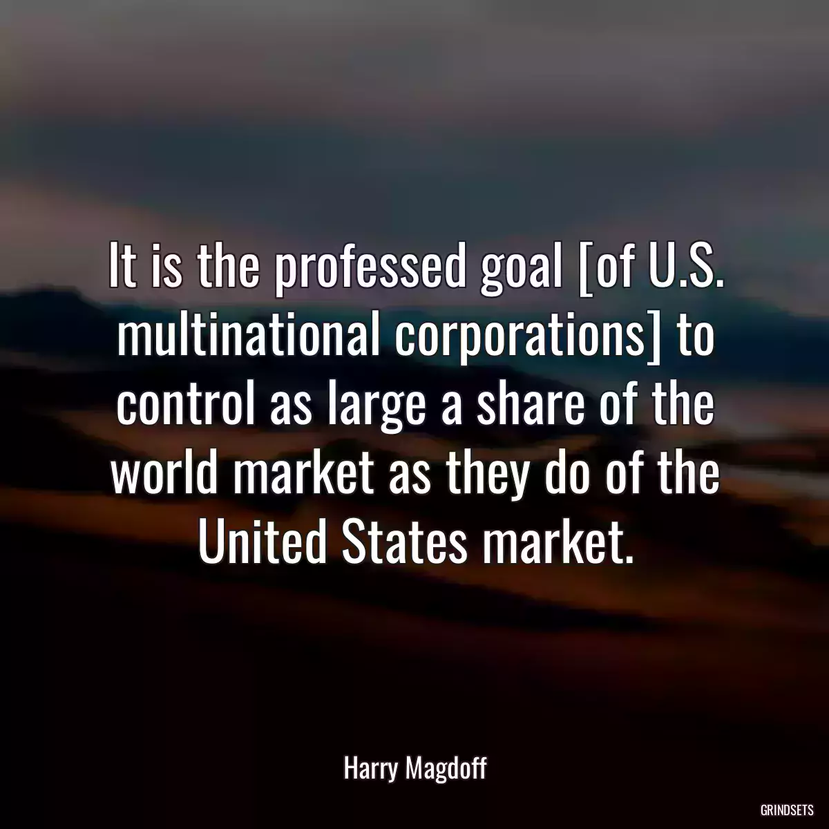 It is the professed goal [of U.S. multinational corporations] to control as large a share of the world market as they do of the United States market.