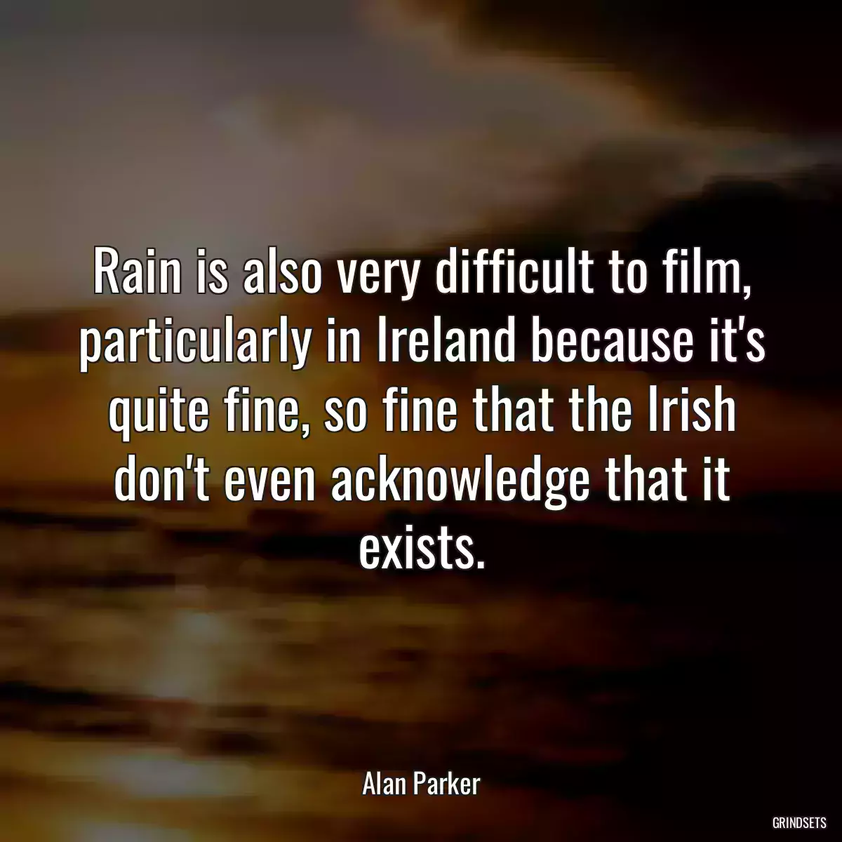 Rain is also very difficult to film, particularly in Ireland because it\'s quite fine, so fine that the Irish don\'t even acknowledge that it exists.