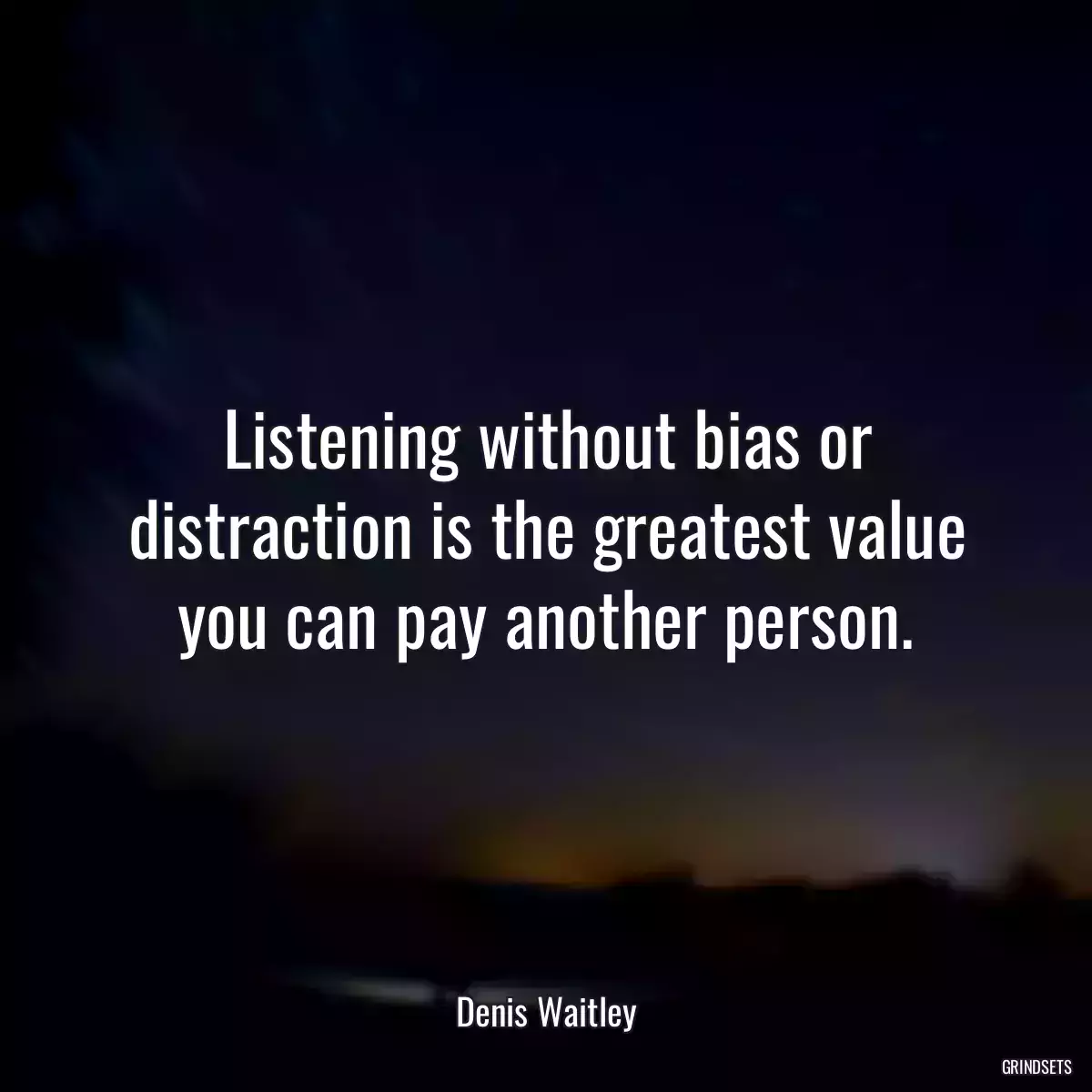 Listening without bias or distraction is the greatest value you can pay another person.