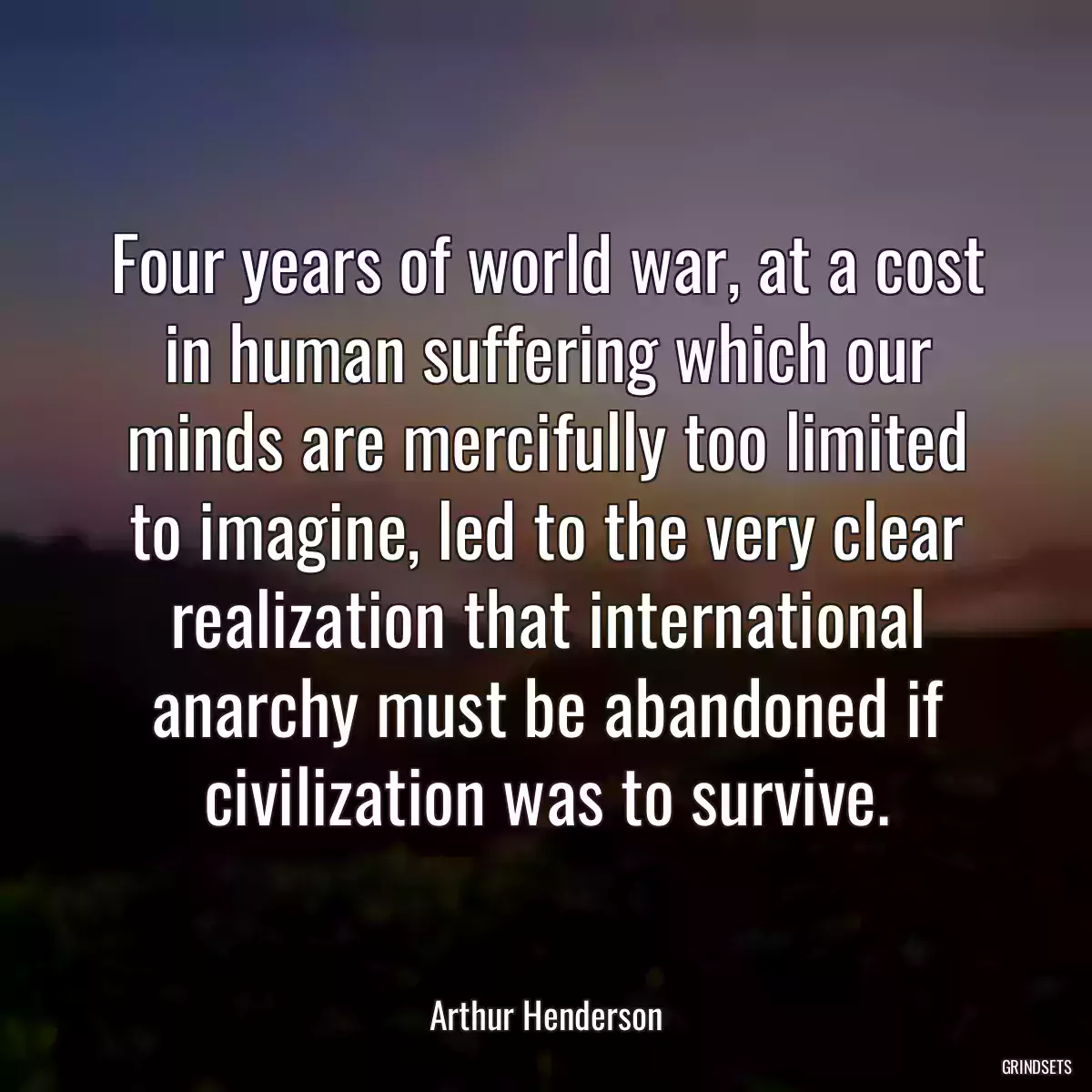 Four years of world war, at a cost in human suffering which our minds are mercifully too limited to imagine, led to the very clear realization that international anarchy must be abandoned if civilization was to survive.