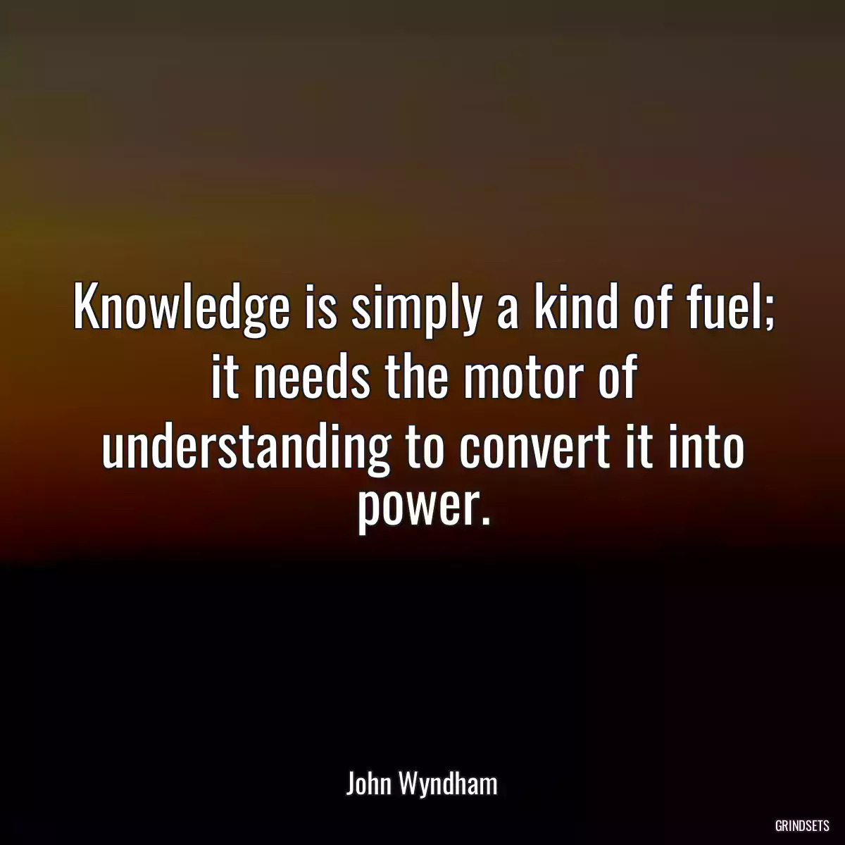 Knowledge is simply a kind of fuel; it needs the motor of understanding to convert it into power.