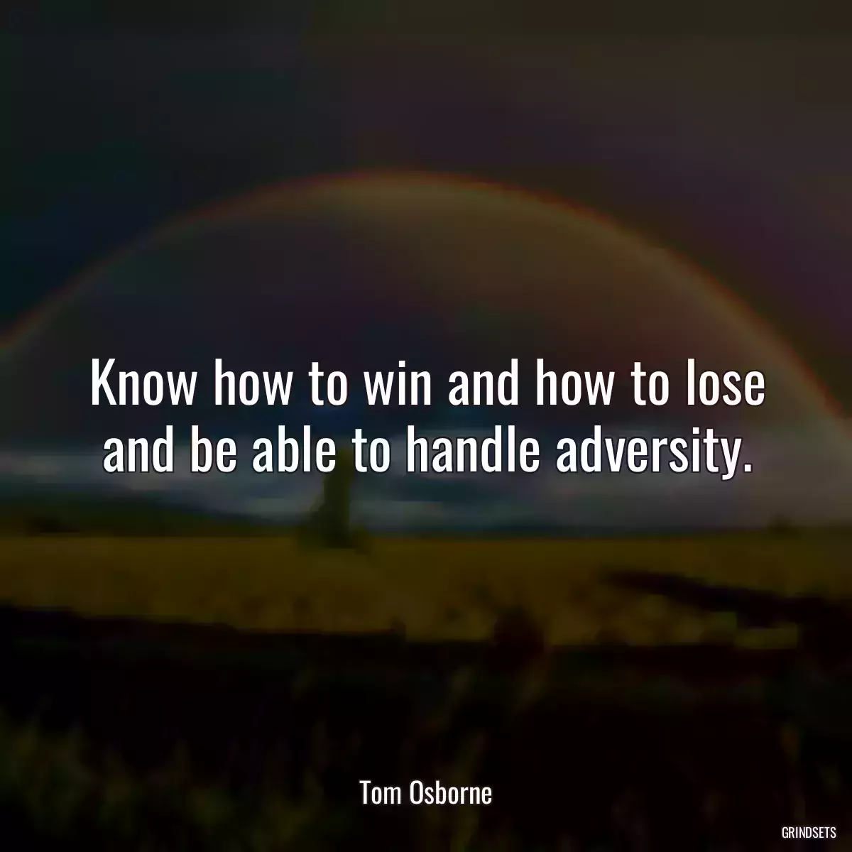 Know how to win and how to lose and be able to handle adversity.