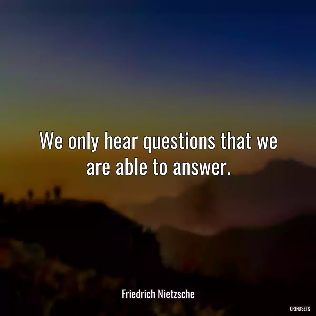 We only hear questions that we are able to answer.