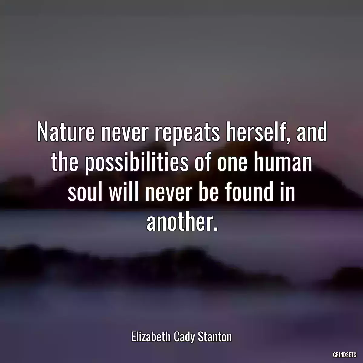 Nature never repeats herself, and the possibilities of one human soul will never be found in another.