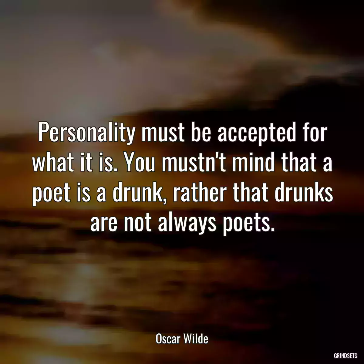 Personality must be accepted for what it is. You mustn\'t mind that a poet is a drunk, rather that drunks are not always poets.