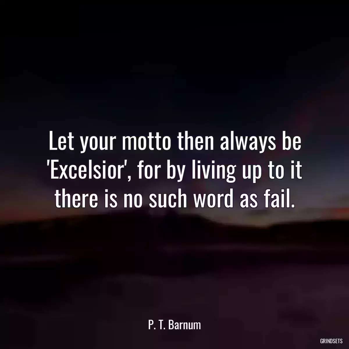 Let your motto then always be \'Excelsior\', for by living up to it there is no such word as fail.