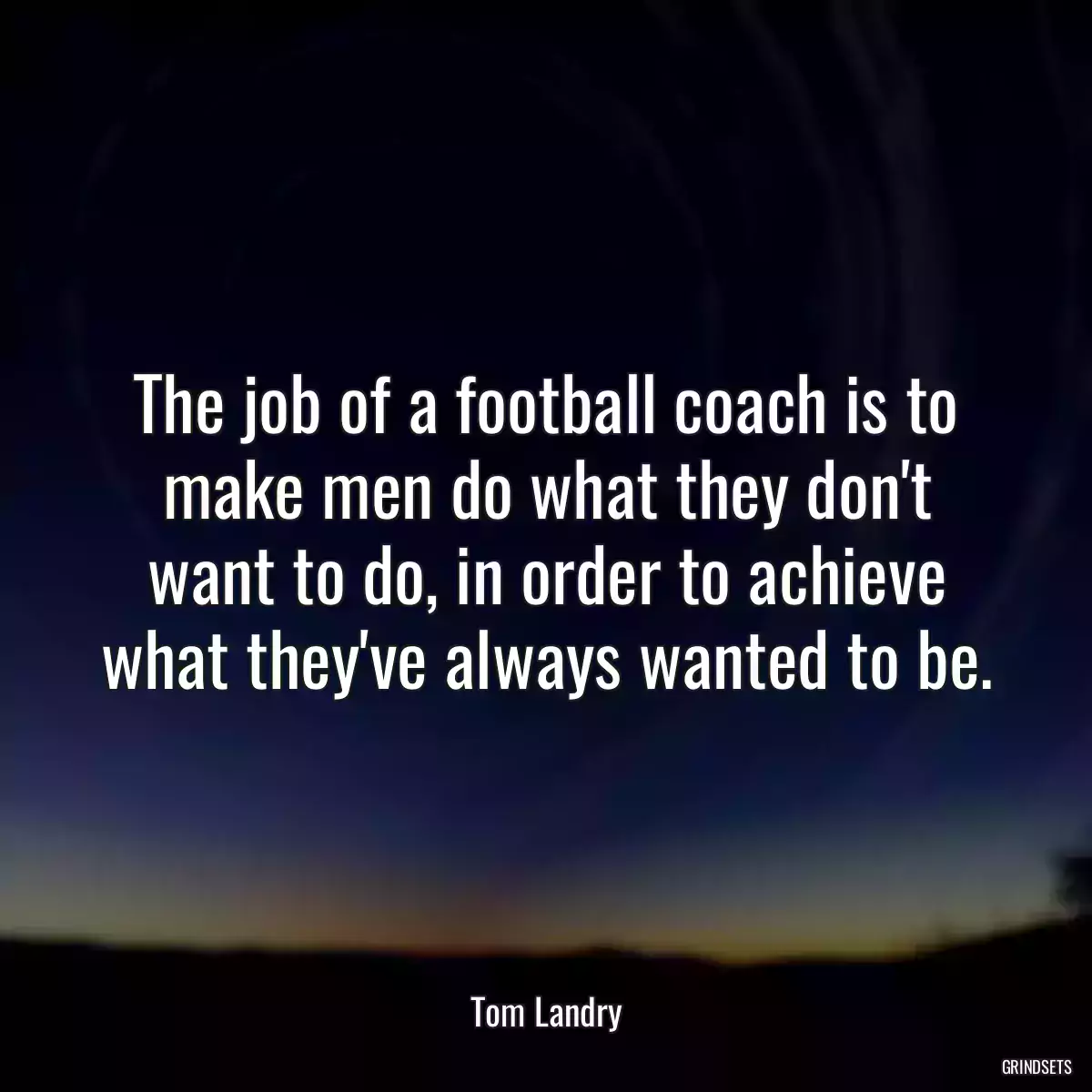 The job of a football coach is to make men do what they don\'t want to do, in order to achieve what they\'ve always wanted to be.