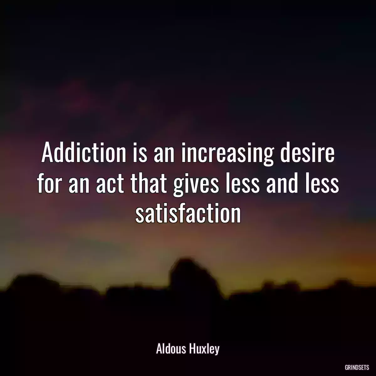 Addiction is an increasing desire for an act that gives less and less satisfaction