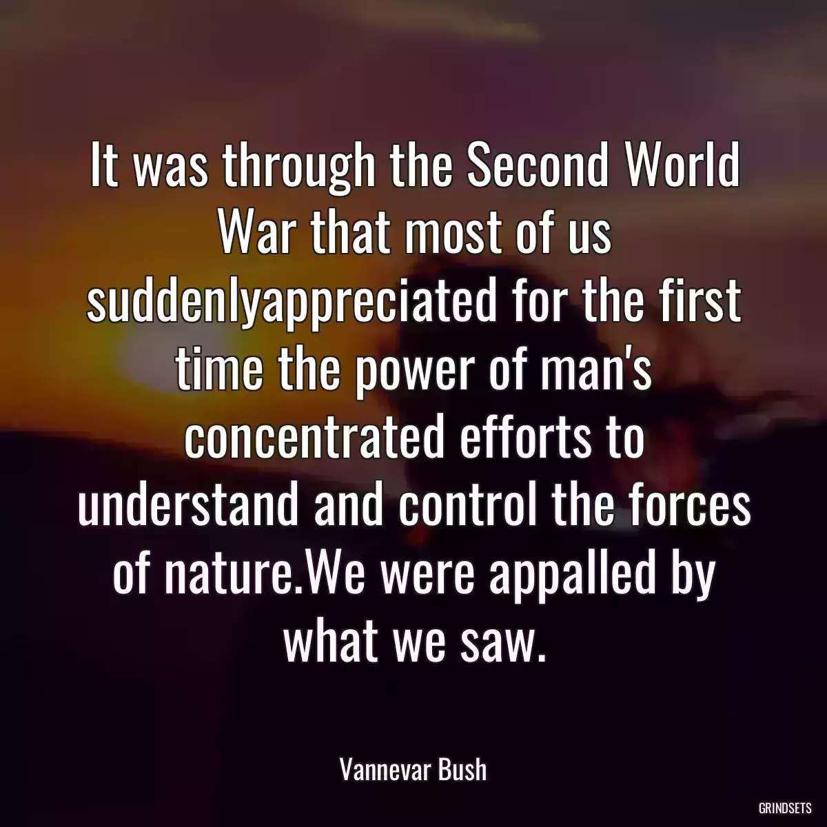 It was through the Second World War that most of us suddenlyappreciated for the first time the power of man\'s concentrated efforts to understand and control the forces of nature.We were appalled by what we saw.