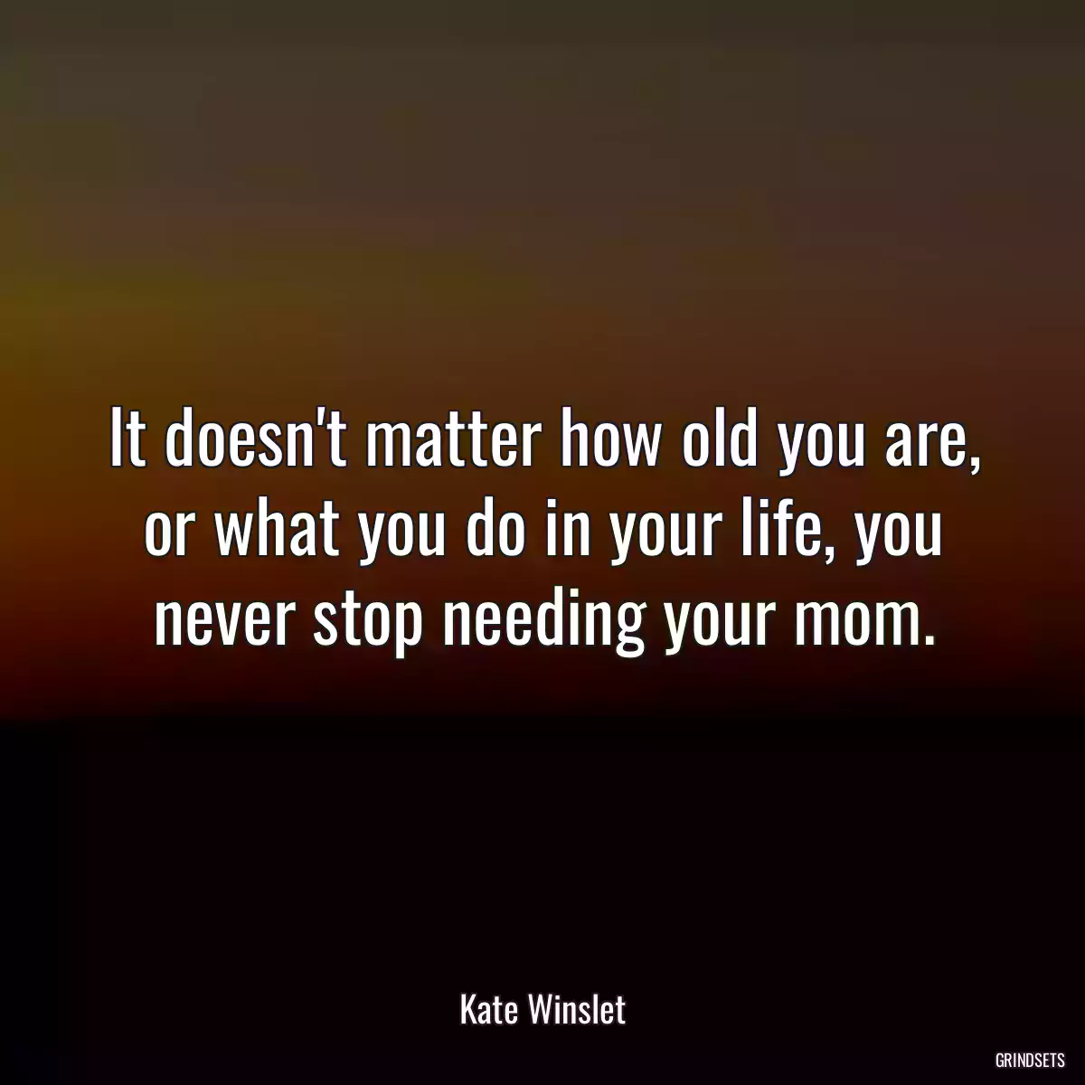 It doesn\'t matter how old you are, or what you do in your life, you never stop needing your mom.