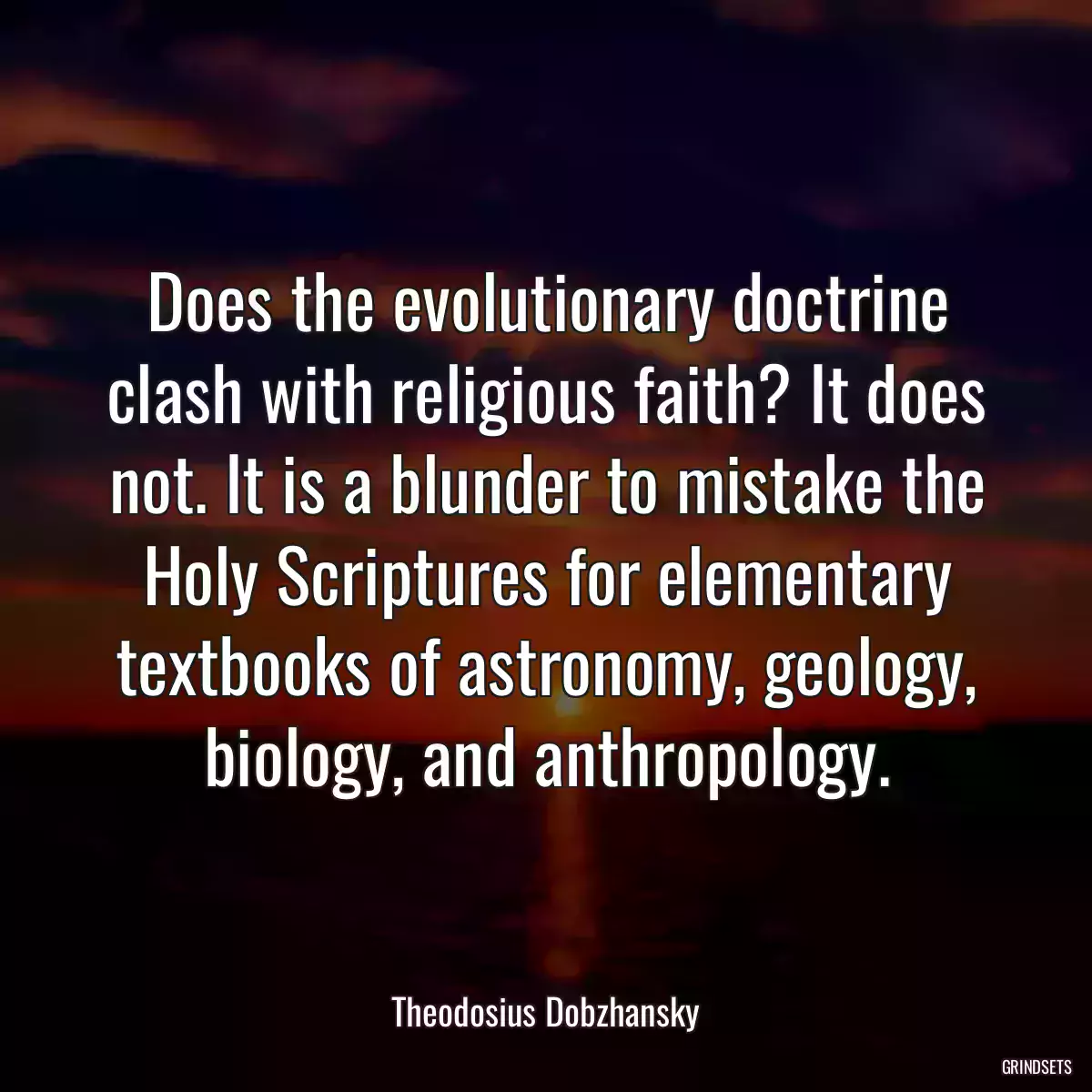 Does the evolutionary doctrine clash with religious faith? It does not. It is a blunder to mistake the Holy Scriptures for elementary textbooks of astronomy, geology, biology, and anthropology.